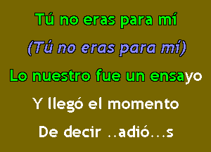 TL'I no eras para mi
(TLir no eras para mi)
Lo nuestro fue un ensayo
Y llegc') el momento

De decir ..ad16...s