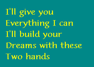 I'll give you
Everything I can

I'll build your
Dreams with these
Two hands