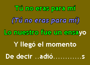 TL'I no eras para mi
(TLir no eras para mi)
Lo nuestro fue un ensayo
Y llegc') el momento

De decir ..adi6 ............ s