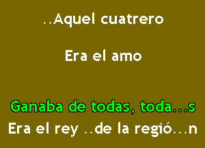 ..Aquel cuatrero

Era el amo

Ganaba de todas, toda...s
Era el rey ..de la regi6...n