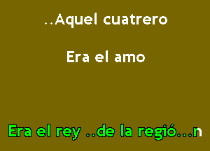 ..Aquel cuatrero

Era el amo

Era el rey ..de la regi6...n