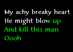 My achy breaky heart
He might blow up

And kill this man
Oooh