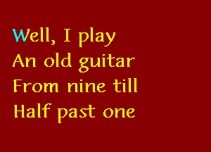 Well, I play
An old guitar

From nine till
Half past one