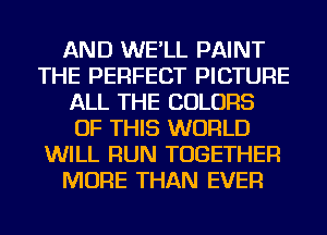 AND WE'LL PAINT
THE PERFECT PICTURE
ALL THE COLORS
OF THIS WORLD
WILL RUN TOGETHER
MORE THAN EVER