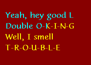 Yeah, hey good L
Double O-K-I-N-G

Well, I smell
T-R-O-U-B-L-E