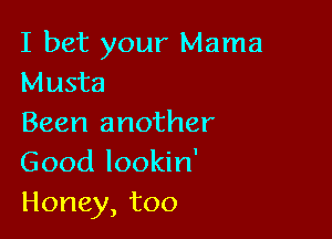 I bet your Mama
Musta

Been another
Good lookin'
Honey, too