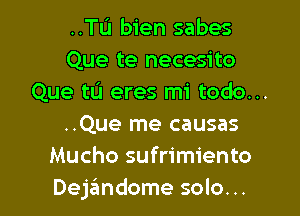 ..TL'1 bien sabes
Que te necesito
Que tL'I eres mi todo...

..Que me causas
Mucho sufrimiento
Dejzimdome solo. ..