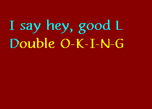 I say hey, good L
Double O-K-I-N-G