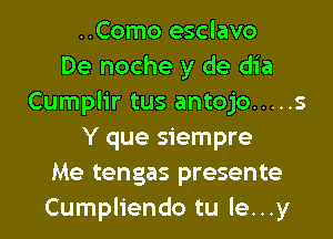 ..Como esclavo
De noche y de dia
Cumplir tus antojo ..... s
Y que siempre
Me tengas presente
Cumpliendo tu le...y