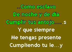 ..Como esclavo
De noche y de dia
Cumplir tus antojo ..... s
Y que siempre
Me tengas presente
Cumpliendo tu le...y