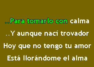 ..Para tomarlo con calma
..Y aunque naci trovador
Hoy que no tengo tu amor

E5113 llon'imdome el alma