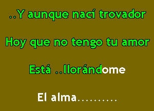 ..Y aunque naci trovador

Hoy que no tengo tu amor

Este'a ..Ilore'mdome

El alma ..........