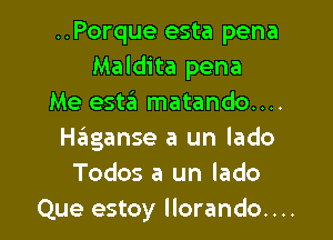 ..Porque esta pena
Maldita pena
Me eSt3 matando....

Haiiganse a un lado
Todos a un lado
Que estoy llorando. . ..