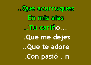 ..Que acurruques
En mis alas
..Tu caririo...

..Que me dejes
..Que te adore
..Con pasid...n