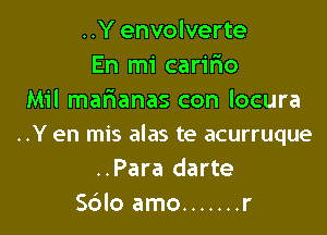 ..Y envolverte
En mi carifmo
MNIna anasconlocura

..Y en mis alas te acurruque
..Para darte
Sdlo amo ....... r