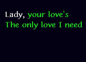 Lady, your love's
The only love I need