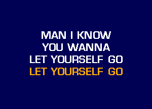 MAN I KNOW
YOU WANNA

LET YOURSELF GO
LET YOURSELF GO