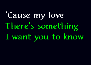 'Cause my love
There's something

I want you to know