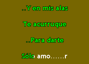 ..Yen mis alas

Te acurruque

..Para darte

Sdlo amo ...... r