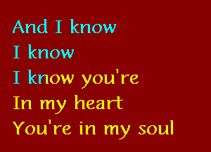 And I know
I know

I know you're
In my heart
You're in my soul