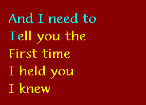 And I need to
Tell you the

First time
I held you
I knew