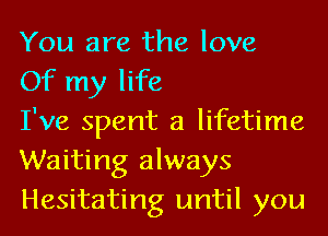 You are the love
Of my life

I've spent a lifetime
Waiting always
Hesitating until you
