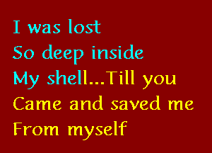 I was lost
50 deep inside

My shell...Till you
Came and saved me
From myself
