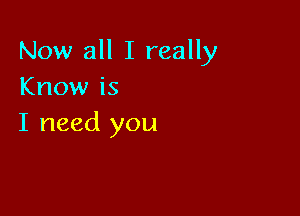 Now all I really
Know is

I need you