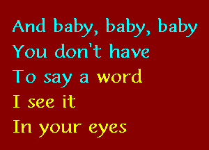 And baby, baby, baby
You don't have

To say a word
I see it

In your eyes