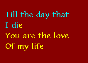 Till the day that
I die

You are the love
Of my life