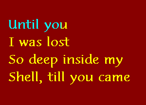 Until you
I was lost

50 deep inside my
Shell, till you came