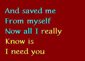 And saved me
From myself

Now all I really
Know is

I need you