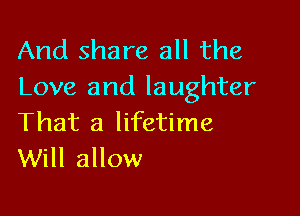 And share all the
Love and laughter

That a lifetime
Will allow