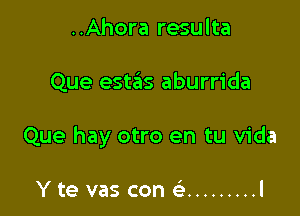 ..Ahora resulta

Que estas aburrida

Que hay otro en tu Vida

Y te vas con ( ......... l