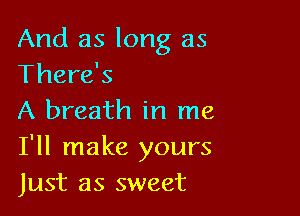 And as long as
There's

A breath in me
I'll make yours
Just as sweet