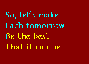 So, let's make
Each tomorrow

Be the best
That it can be,