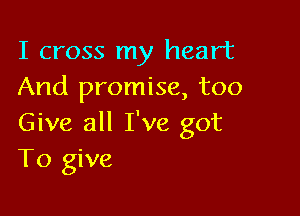 I cross my heart
And promise, too

Give all I've got
To give