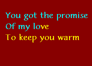 You got the promise
Of my love

To keep you warm