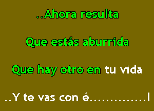 ..Ahora resulta

Que estas aburrida

Que hay otro en tu Vida

..Y te vas con .............. l