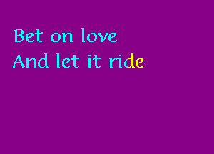 Bet on love
And let it ride