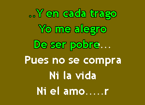 ..Yen cada trago
Yo me alegro
De ser pobre. ..

Pues no se compra
Ni la Vida
Ni el amo ..... r