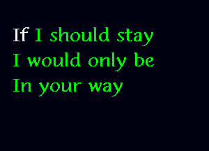 If I should stay
I would only be

In your way