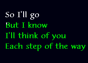 So I'll go
But I know

I'll think of you
Each step of the way