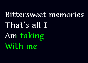 Bittersweet memories
That's all I

Am taking
With me