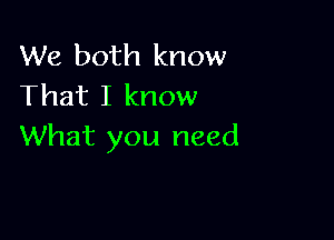 We both know
That I know

What you need