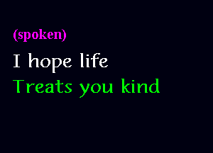 I hope life

Treats you kind