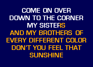 COME ON OVER
DOWN TO THE CORNER
MY SISTERS
AND MY BROTHERS OF
EVERY DIFFERENT COLOR
DON'T YOU FEEL THAT
SUNSHINE