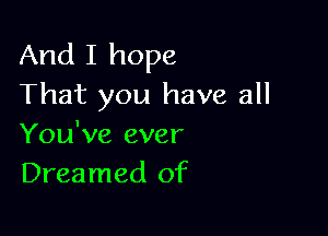 And I hope
That you have all

You've ever
Dreamed of