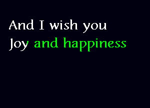 And I wish you
Joy and happiness