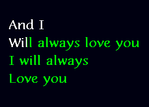 And I
Will always love you

I will always
Love you